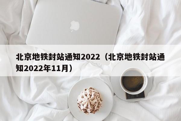 北京地铁封站通知2022（北京地铁封站通知2022年11月）