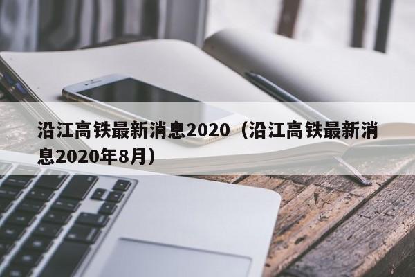 沿江高铁最新消息2020（沿江高铁最新消息2020年8月）